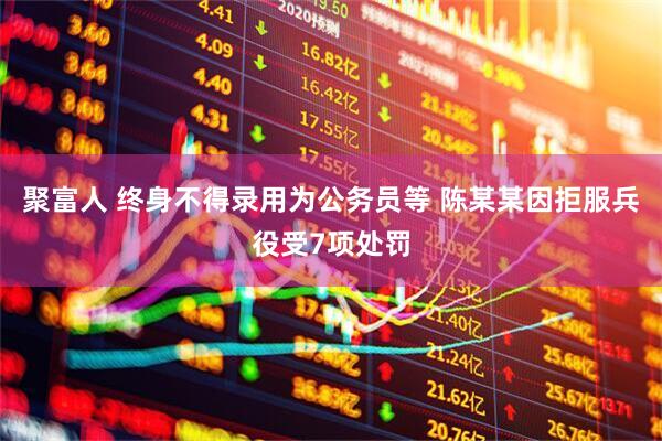 聚富人 终身不得录用为公务员等 陈某某因拒服兵役受7项处罚
